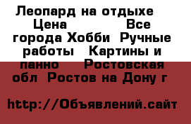 Леопард на отдыхе  › Цена ­ 12 000 - Все города Хобби. Ручные работы » Картины и панно   . Ростовская обл.,Ростов-на-Дону г.